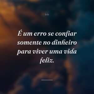 É um erro se confiar somente no dinheiro para viver uma vida feliz.