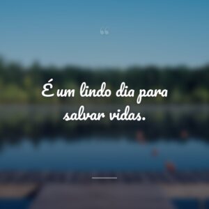 É um lindo dia para salvar vidas.