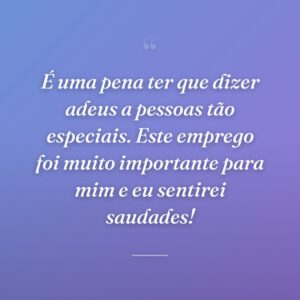 É uma pena ter que dizer adeus a pessoas tão especiais. Este emprego foi muito importante para mim e eu sentirei saudades!