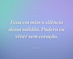 Ecoa em mim o silêncio dessa solidão. Pudera eu viver sem coração.