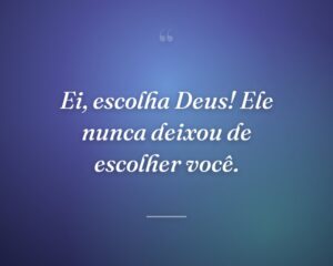 Ei, escolha Deus! Ele nunca deixou de escolher você.