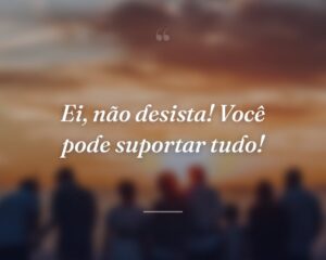 Ei, não desista! Você pode suportar tudo!