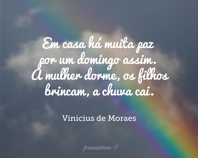 Em casa há muita paz por um domingo assim. A mulher dorme, os filhos brincam, a chuva cai.