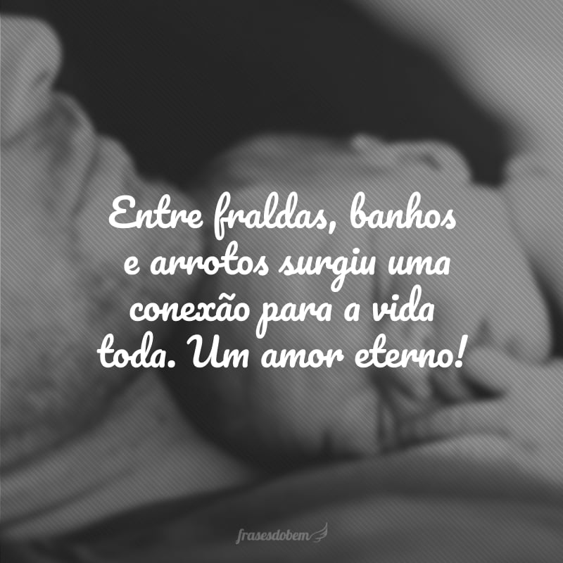 Entre fraldas, banhos e arrotos surgiu uma conexão para a vida toda. Um amor eterno!