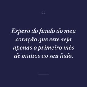 Espero do fundo do meu coração que este seja apenas o primeiro mês de muitos ao seu lado.
