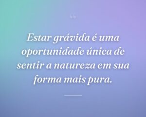 Estar grávida é uma oportunidade única de sentir a natureza em sua forma mais pura.