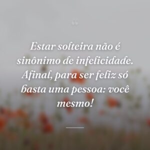 Estar solteira não é sinônimo de infelicidade. Afinal, para ser feliz só basta uma pessoa: você mesmo!
