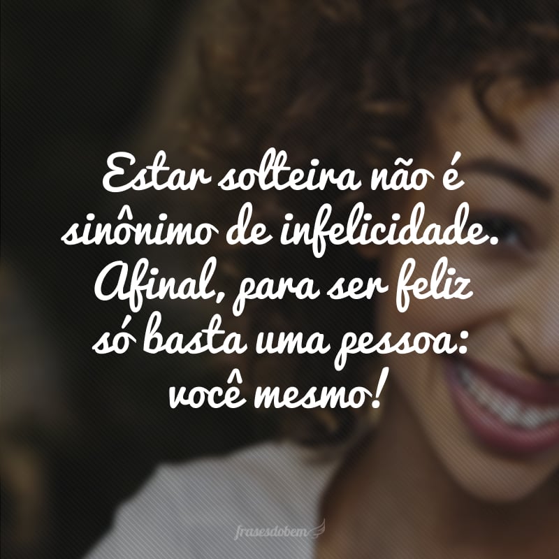 Estar solteira não é sinônimo de infelicidade. Afinal, para ser feliz só basta uma pessoa: você mesmo!