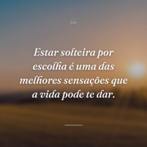 Estar solteira por escolha é uma das melhores sensações que a vida pode te dar.