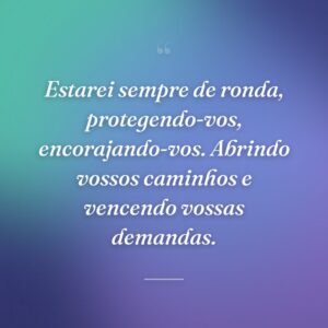 Estarei sempre de ronda, protegendo-vos, encorajando-vos. Abrindo vossos caminhos e vencendo vossas demandas.