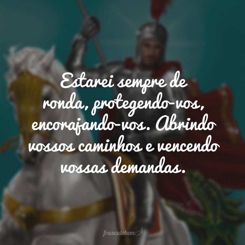 Estarei sempre de ronda, protegendo-vos, encorajando-vos. Abrindo vossos caminhos e vencendo vossas demandas.