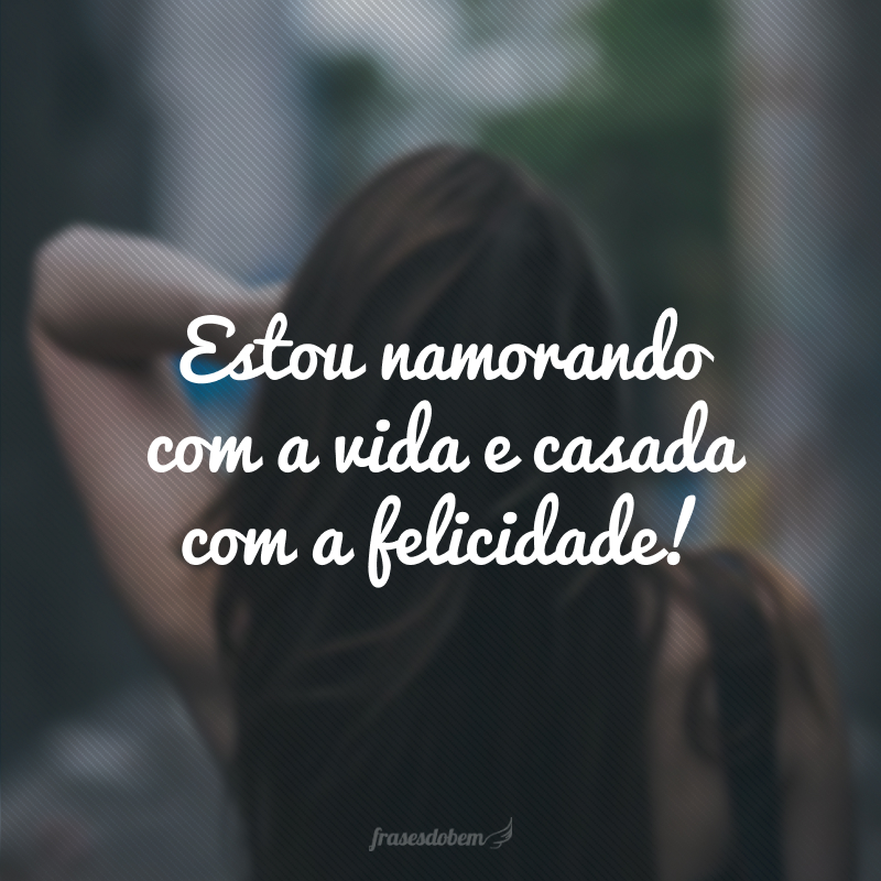 Estou namorando com a vida e casada com a felicidade!