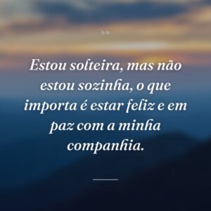 Estou solteira, mas não estou sozinha, o que importa é estar feliz e em paz com a minha companhia.