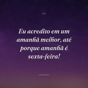 Eu acredito em um amanhã melhor, até porque amanhã é sexta-feira!