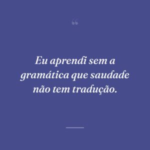 Eu aprendi sem a gramática que saudade não tem tradução.