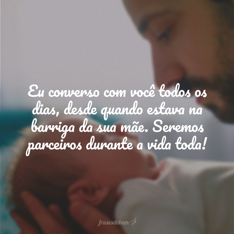 Eu converso com você todos os dias, desde quando estava na barriga da sua mãe. Seremos parceiros durante a vida toda!