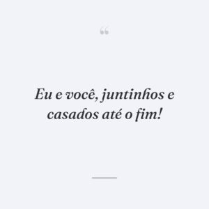 Eu e você, juntinhos e casados até o fim!