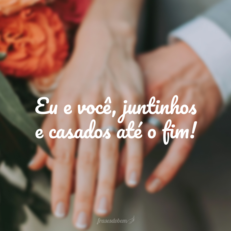 Eu e você, juntinhos e casados até o fim!