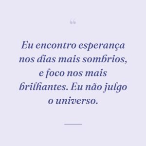 Eu encontro esperança nos dias mais sombrios, e foco nos mais brilhantes. Eu não julgo o universo.