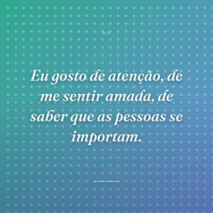 Eu gosto de atenção, de me sentir amada, de saber que as pessoas se importam.