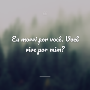 Eu morri por você. Você vive por mim?