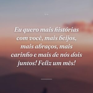 Eu quero mais histórias com você, mais beijos, mais abraços, mais carinho e mais de nós dois juntos! Feliz um mês!