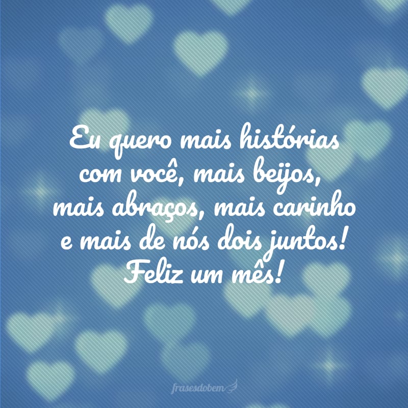 Eu quero mais histórias com você, mais beijos, mais abraços, mais carinho e mais de nós dois juntos! Feliz um mês!