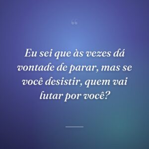 Eu sei que às vezes dá vontade de parar, mas se você desistir, quem vai lutar por você?