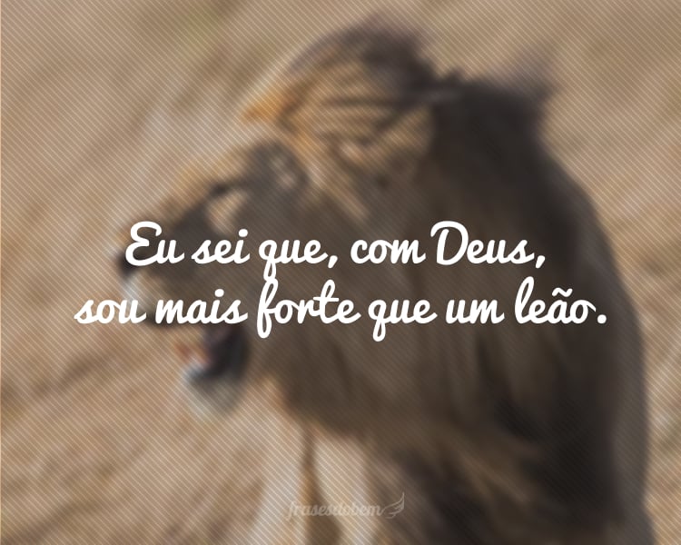 Eu sei que, com Deus, sou mais forte que um leão.