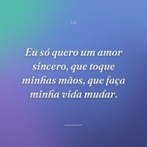 Eu só quero um amor sincero, que toque minhas mãos, que faça minha vida mudar.