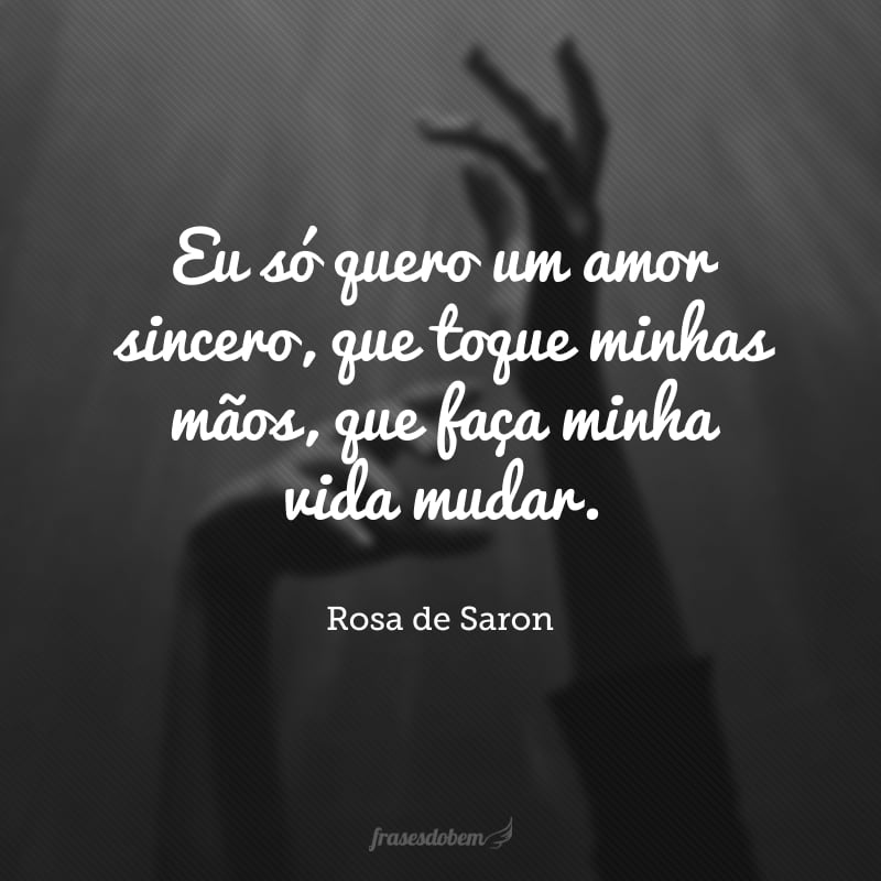 Eu só quero um amor sincero, que toque minhas mãos, que faça minha vida mudar.