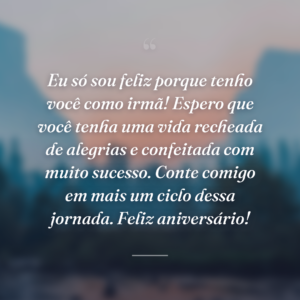 Eu só sou feliz porque tenho você como irmã! Espero que você tenha uma vida recheada de alegrias e confeitada com muito sucesso. Conte comigo em mais um ciclo dessa jornada. Feliz aniversário!