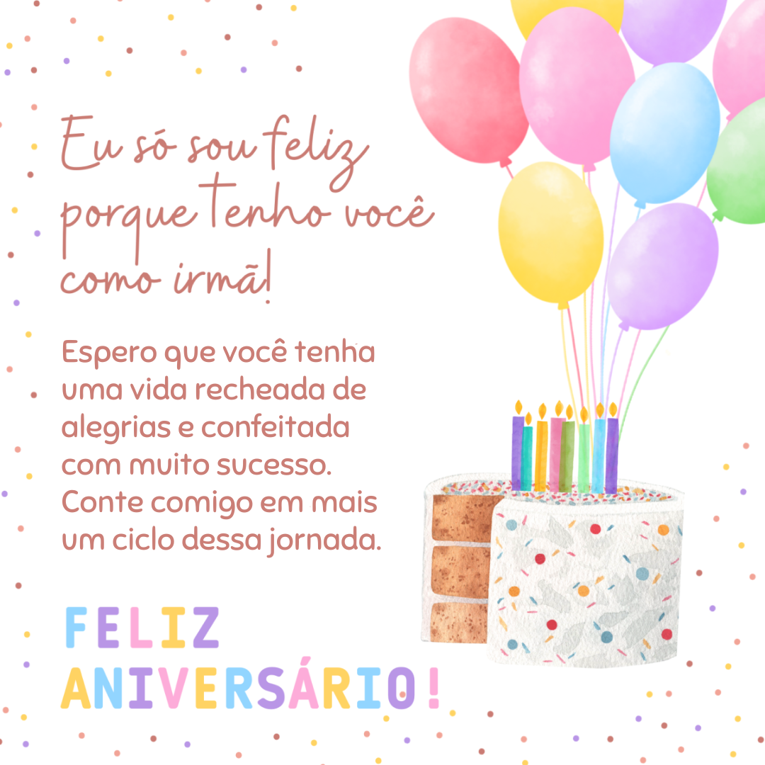 Eu só sou feliz porque tenho você como irmã! Espero que você tenha uma vida recheada de alegrias e confeitada com muito sucesso. Conte comigo em mais um ciclo dessa jornada. Feliz aniversário!