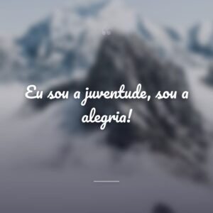 Eu sou a juventude, sou a alegria!