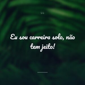 Eu sou carreira solo, não tem jeito!