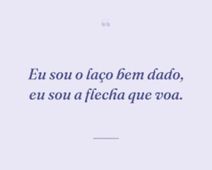 Eu sou o laço bem dado, eu sou a flecha que voa.