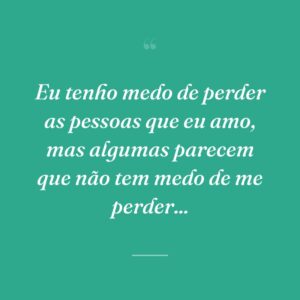 Eu tenho medo de perder as pessoas que eu amo, mas algumas parecem que não tem medo de me perder...