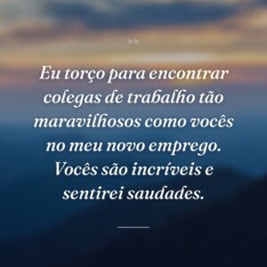 Eu torço para encontrar colegas de trabalho tão maravilhosos como vocês no meu novo emprego. Vocês são incríveis e sentirei saudades.