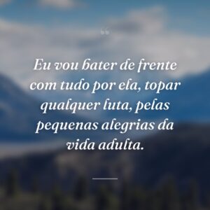 Eu vou bater de frente com tudo por ela, topar qualquer luta, pelas pequenas alegrias da vida adulta.