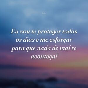 Eu vou te proteger todos os dias e me esforçar para que nada de mal te aconteça!