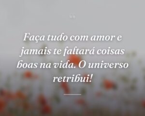 Faça tudo com amor e jamais te faltará coisas boas na vida. O universo retribui!