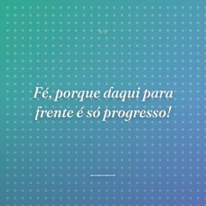 Fé, porque daqui para frente é só progresso!