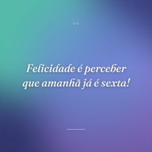 Felicidade é perceber que amanhã já é sexta!