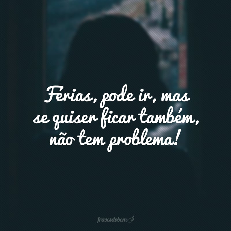 Férias, pode ir, mas se quiser ficar também, não tem problema!