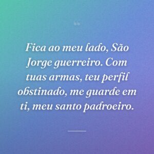 Fica ao meu lado, São Jorge guerreiro. Com tuas armas, teu perfil obstinado, me guarde em ti, meu santo padroeiro.