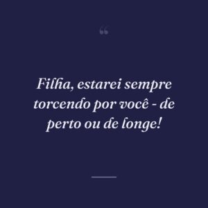 Filha, estarei sempre torcendo por você - de perto ou de longe!