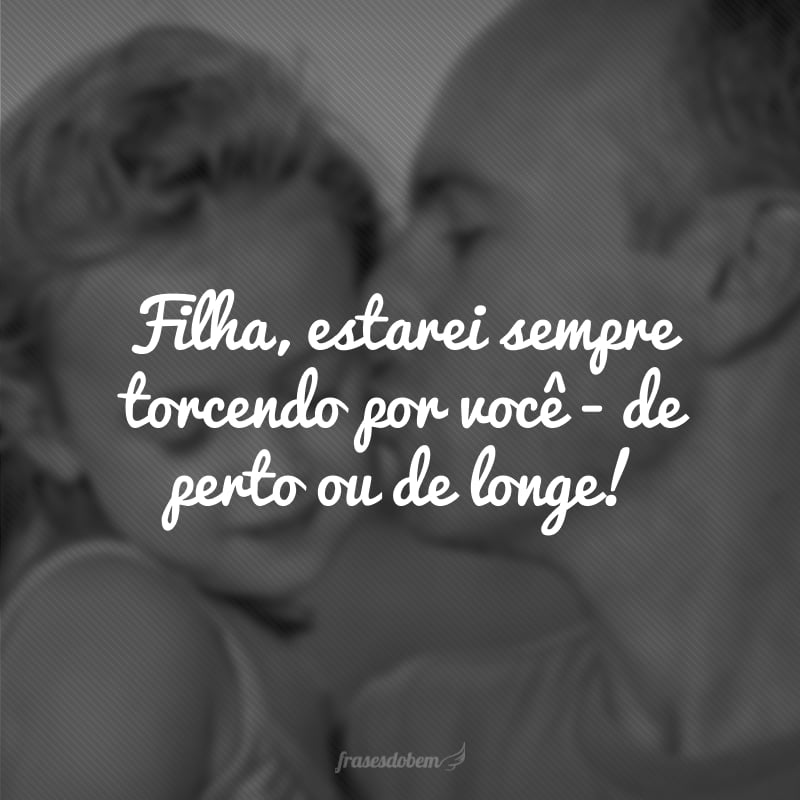 Filha, estarei sempre torcendo por você - de perto ou de longe!