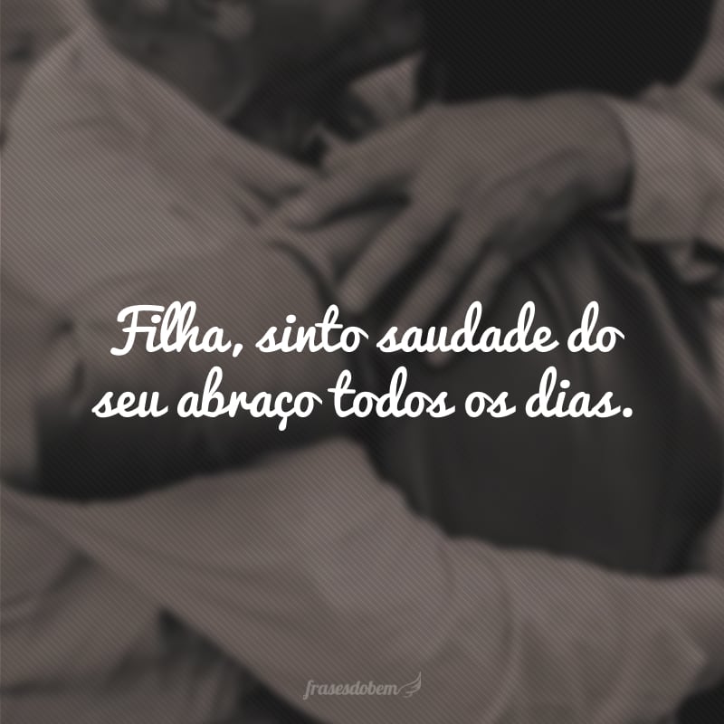 Filha, sinto saudade do seu abraço todos os dias.