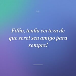 Filho, tenha certeza de que serei seu amigo para sempre!