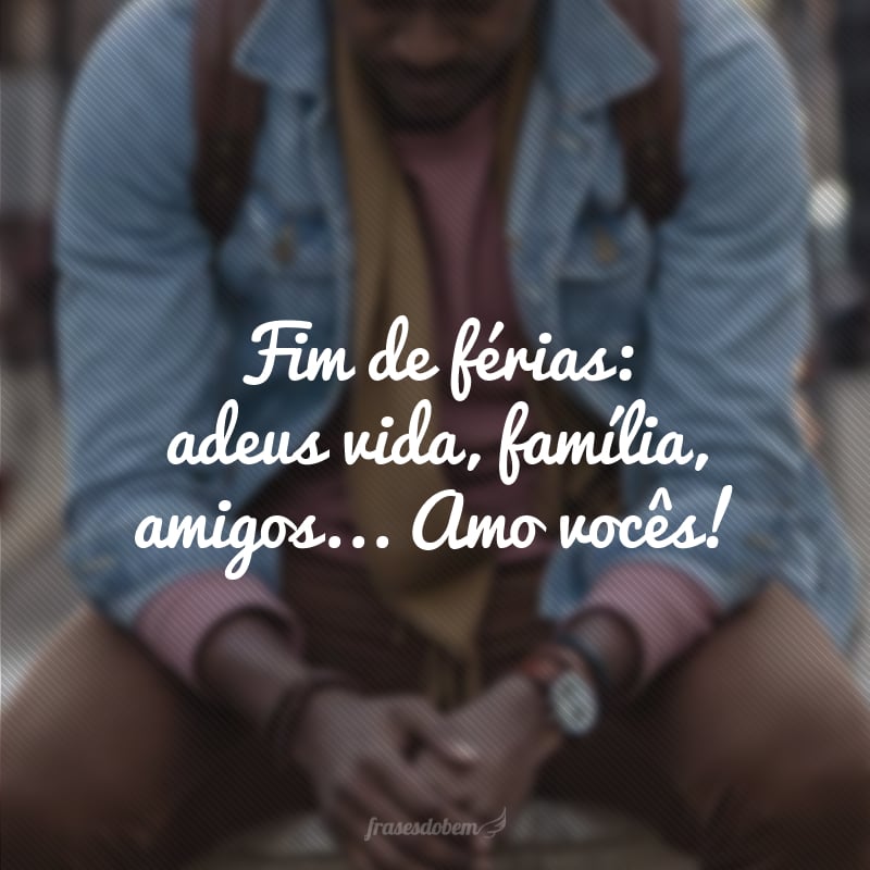 Fim de férias: adeus vida, família, amigos... Amo vocês!